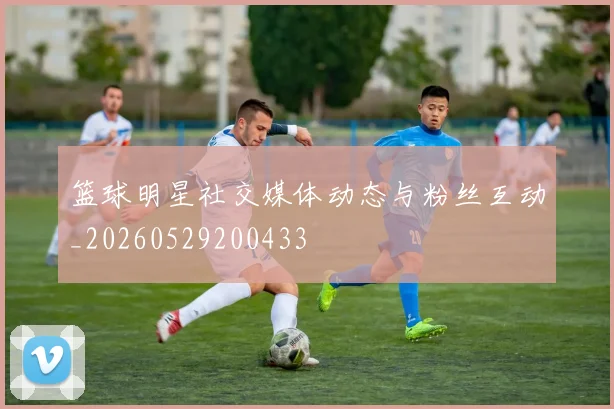 篮球明星社交媒体动态与粉丝互动_20260529200433