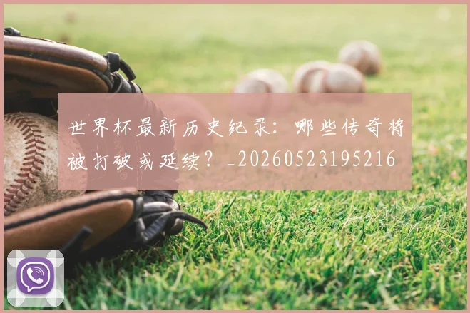 世界杯最新历史纪录:哪些传奇将被打破或延续?_20260523195216