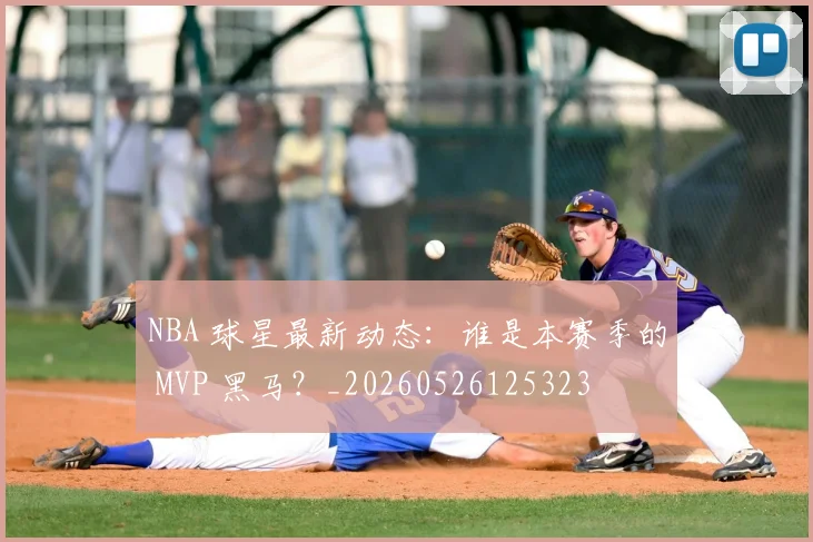 NBA 球星最新动态:谁是本赛季的 MVP 黑马?_20260526125323