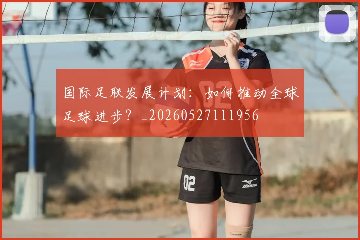 国际足联发展计划:如何推动全球足球进步?_20260527111956