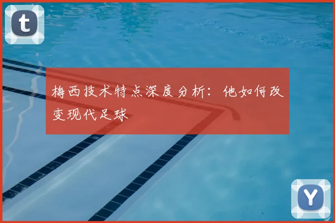 梅西技术特点深度分析：他如何改变现代足球
