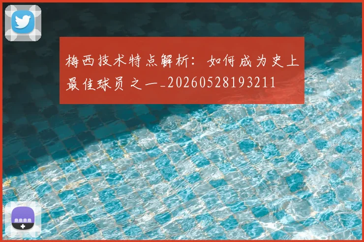 梅西技术特点解析：如何成为史上最佳球员之一_20260528193211