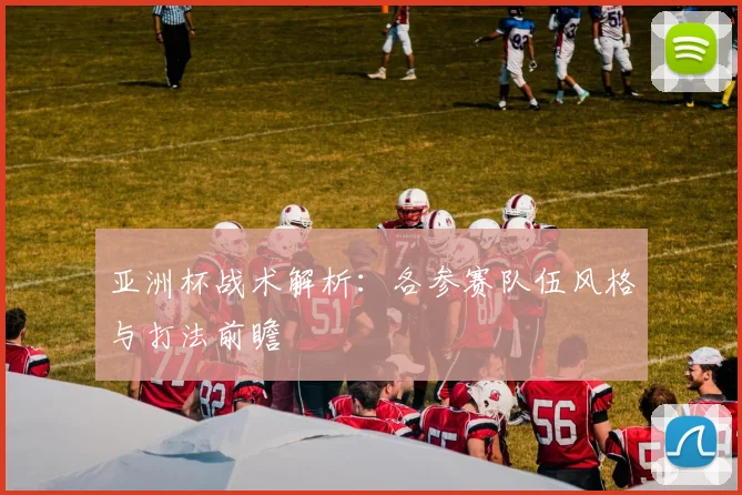 亚洲杯战术解析:各参赛队伍风格与打法前瞻
