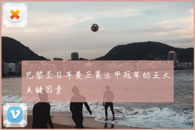 巴黎圣日耳曼卫冕法甲冠军的五大关键因素
