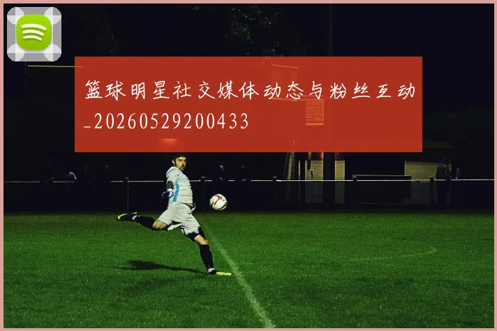 篮球明星社交媒体动态与粉丝互动_20260529200433