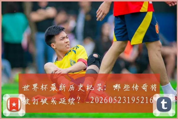 世界杯最新历史纪录:哪些传奇将被打破或延续?_20260523195216