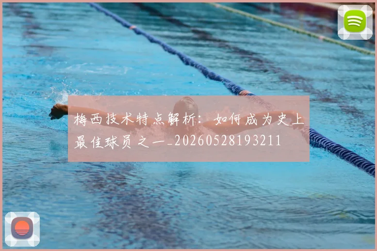 梅西技术特点解析：如何成为史上最佳球员之一_20260528193211