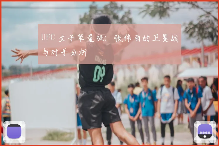 UFC 女子草量级：张伟丽的卫冕战与对手分析