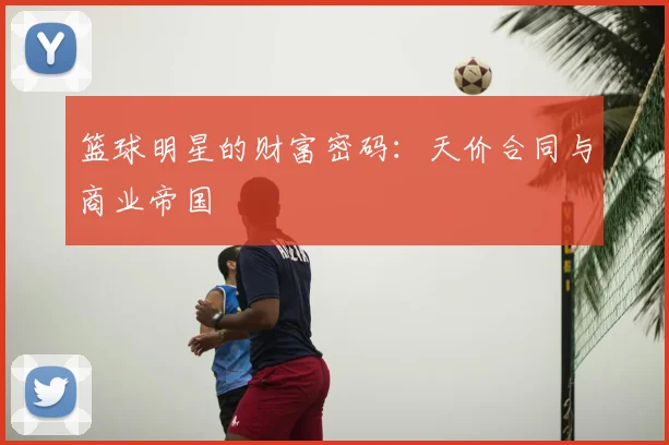 篮球明星的财富密码：天价合同与商业帝国