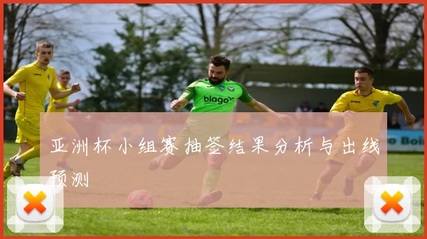 亚洲杯小组赛抽签结果分析与出线预测