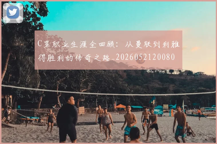 C罗职业生涯全回顾:从曼联到利雅得胜利的传奇之路_20260521200802