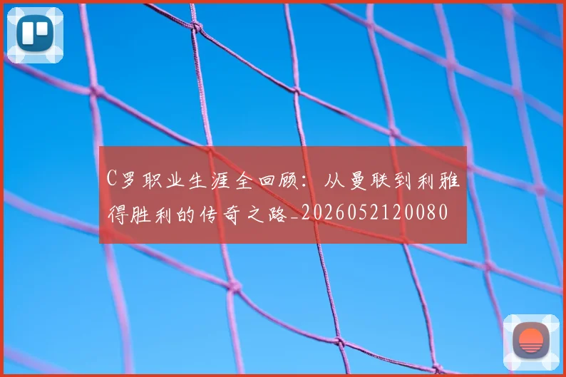 C罗职业生涯全回顾：从曼联到利雅得胜利的传奇之路_20260521200802
