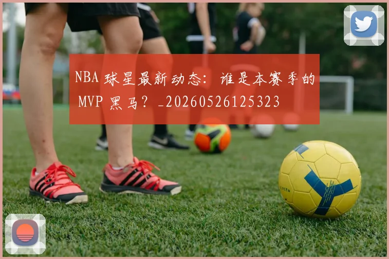 NBA 球星最新动态：谁是本赛季的 MVP 黑马？_20260526125323