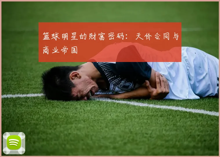 篮球明星的财富密码：天价合同与商业帝国