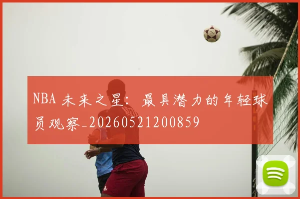 NBA 未来之星:最具潜力的年轻球员观察_20260521200859